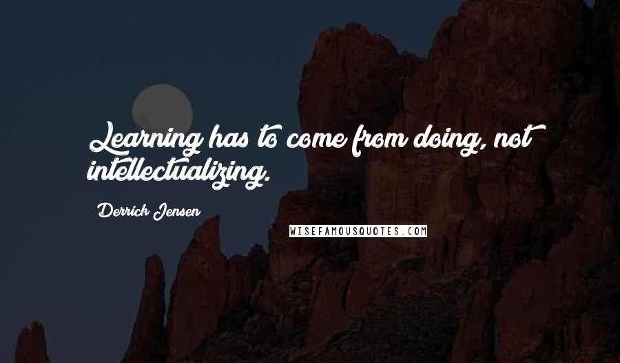 Derrick Jensen Quotes: Learning has to come from doing, not intellectualizing.