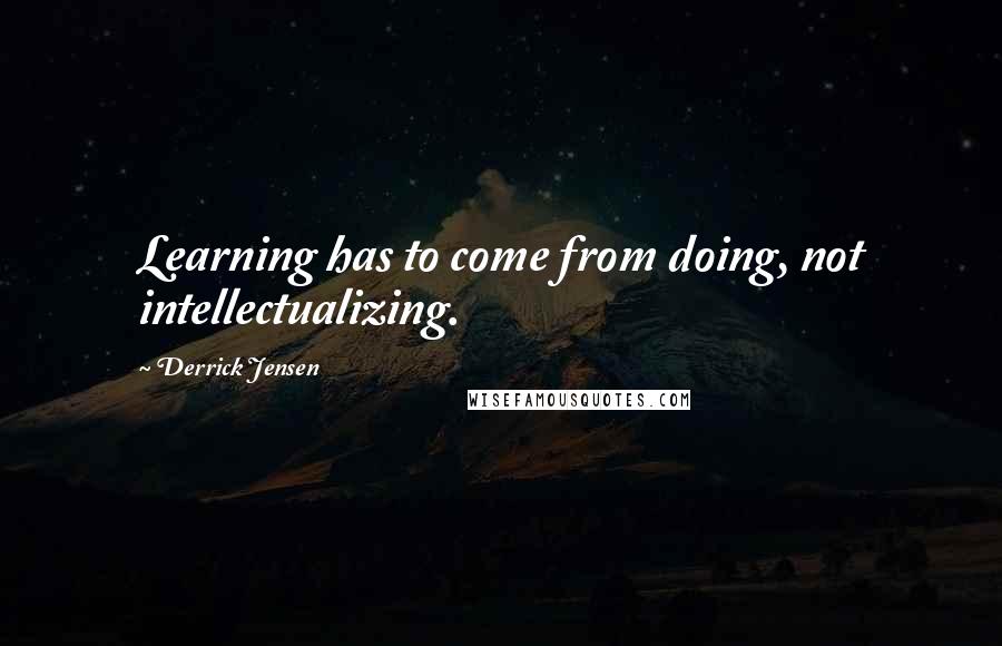 Derrick Jensen Quotes: Learning has to come from doing, not intellectualizing.