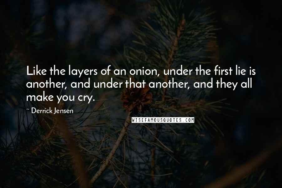 Derrick Jensen Quotes: Like the layers of an onion, under the first lie is another, and under that another, and they all make you cry.