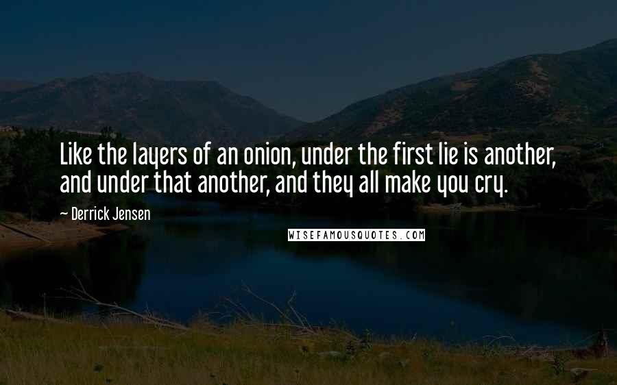 Derrick Jensen Quotes: Like the layers of an onion, under the first lie is another, and under that another, and they all make you cry.