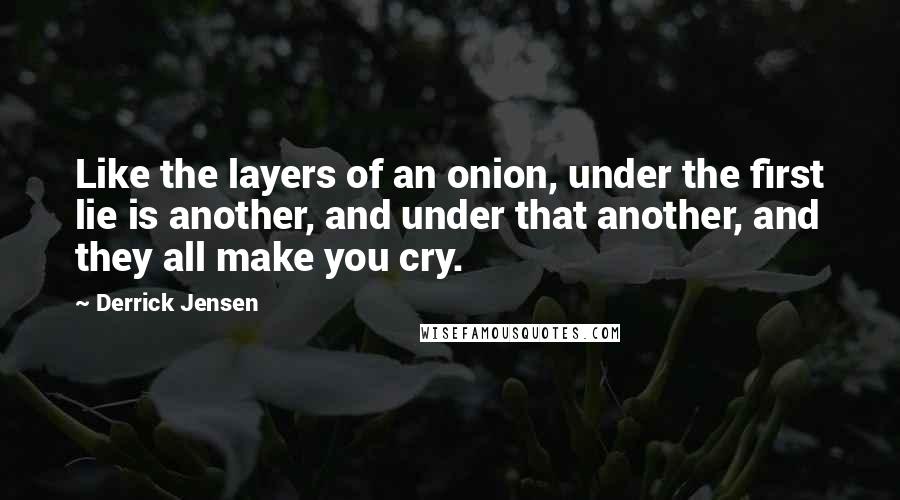 Derrick Jensen Quotes: Like the layers of an onion, under the first lie is another, and under that another, and they all make you cry.