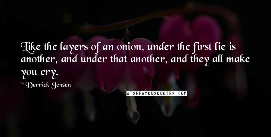 Derrick Jensen Quotes: Like the layers of an onion, under the first lie is another, and under that another, and they all make you cry.