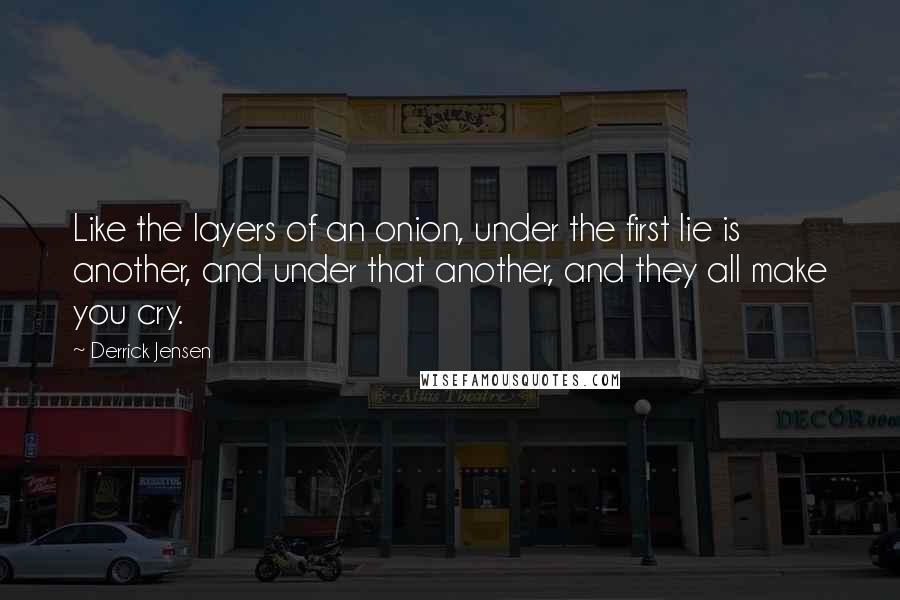 Derrick Jensen Quotes: Like the layers of an onion, under the first lie is another, and under that another, and they all make you cry.