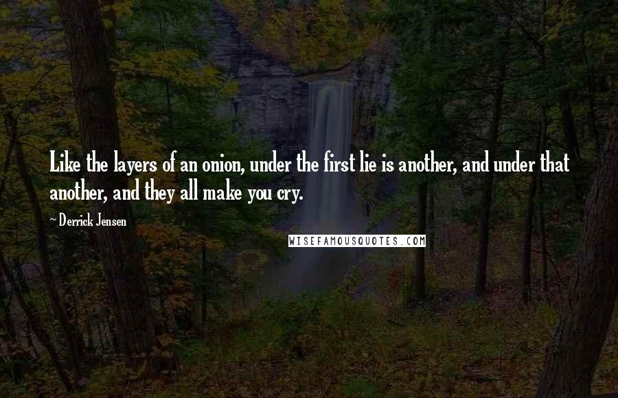 Derrick Jensen Quotes: Like the layers of an onion, under the first lie is another, and under that another, and they all make you cry.