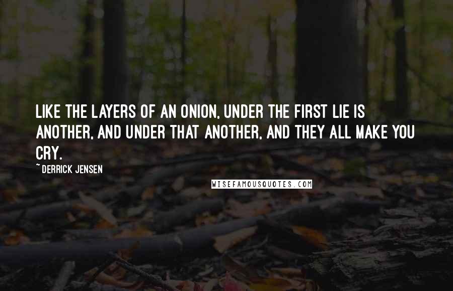 Derrick Jensen Quotes: Like the layers of an onion, under the first lie is another, and under that another, and they all make you cry.