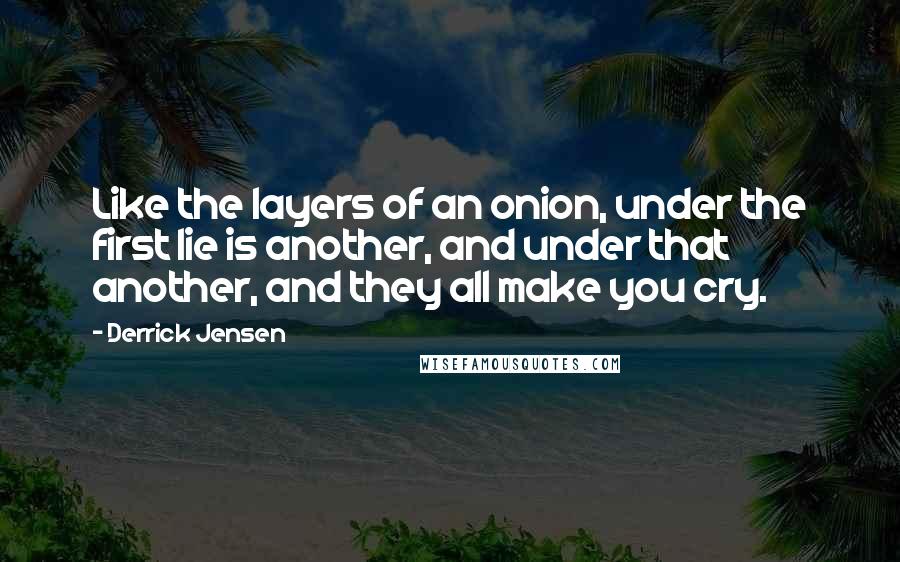 Derrick Jensen Quotes: Like the layers of an onion, under the first lie is another, and under that another, and they all make you cry.