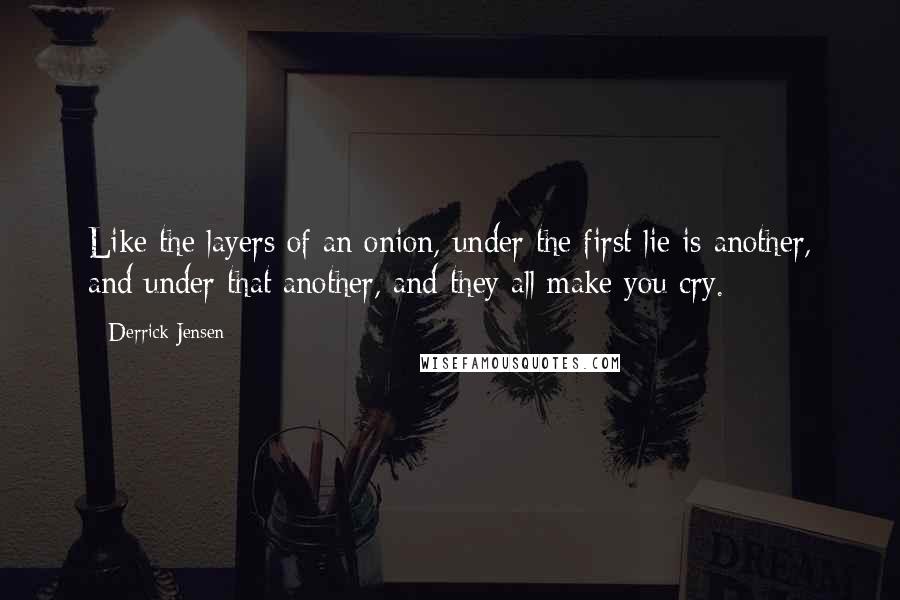 Derrick Jensen Quotes: Like the layers of an onion, under the first lie is another, and under that another, and they all make you cry.