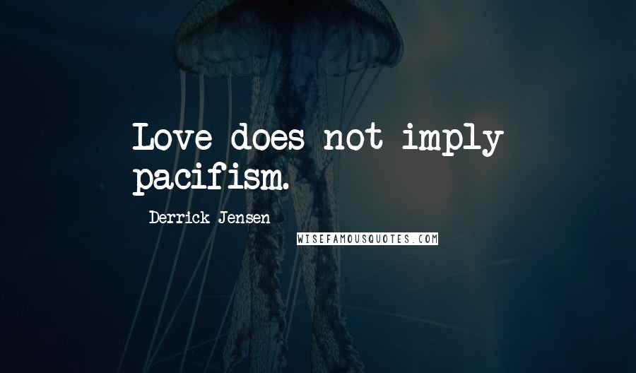 Derrick Jensen Quotes: Love does not imply pacifism.