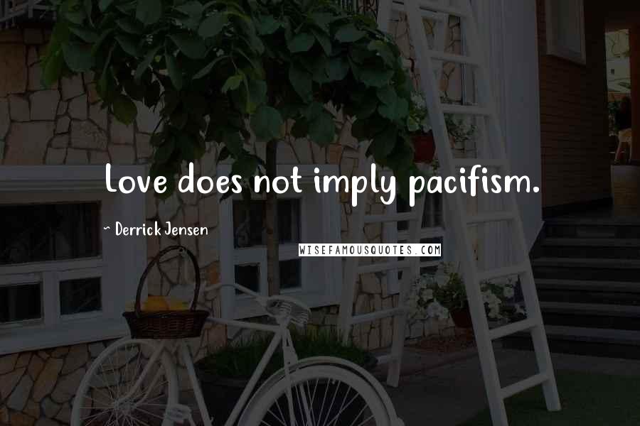 Derrick Jensen Quotes: Love does not imply pacifism.