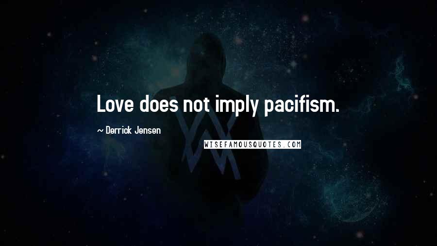 Derrick Jensen Quotes: Love does not imply pacifism.