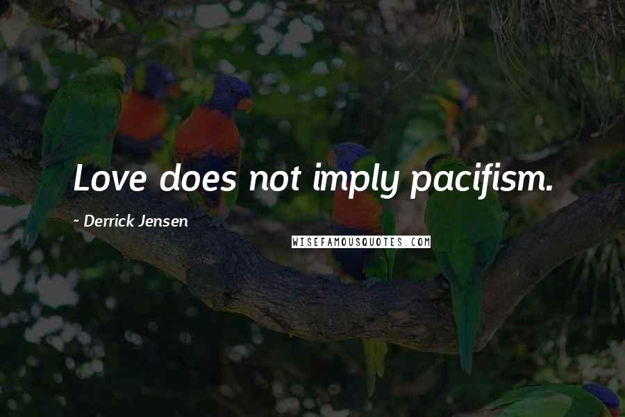 Derrick Jensen Quotes: Love does not imply pacifism.