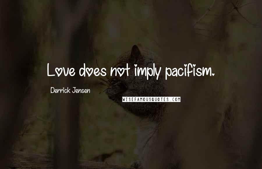 Derrick Jensen Quotes: Love does not imply pacifism.