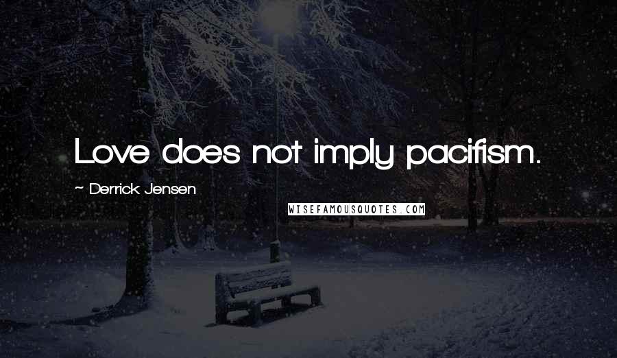 Derrick Jensen Quotes: Love does not imply pacifism.