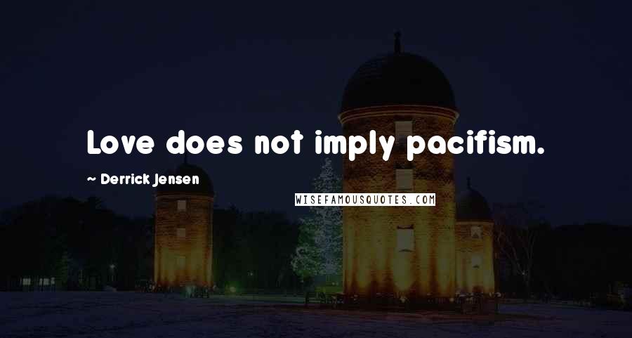 Derrick Jensen Quotes: Love does not imply pacifism.