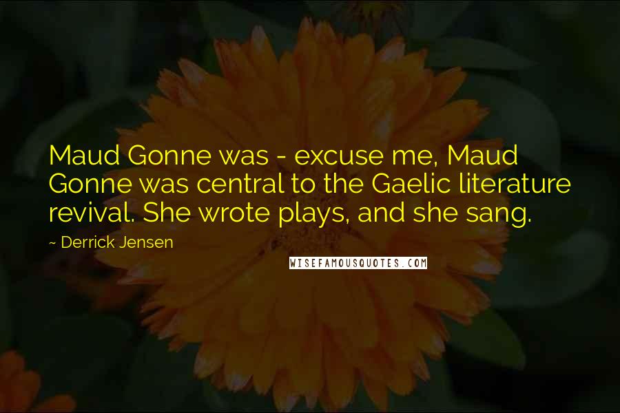 Derrick Jensen Quotes: Maud Gonne was - excuse me, Maud Gonne was central to the Gaelic literature revival. She wrote plays, and she sang.