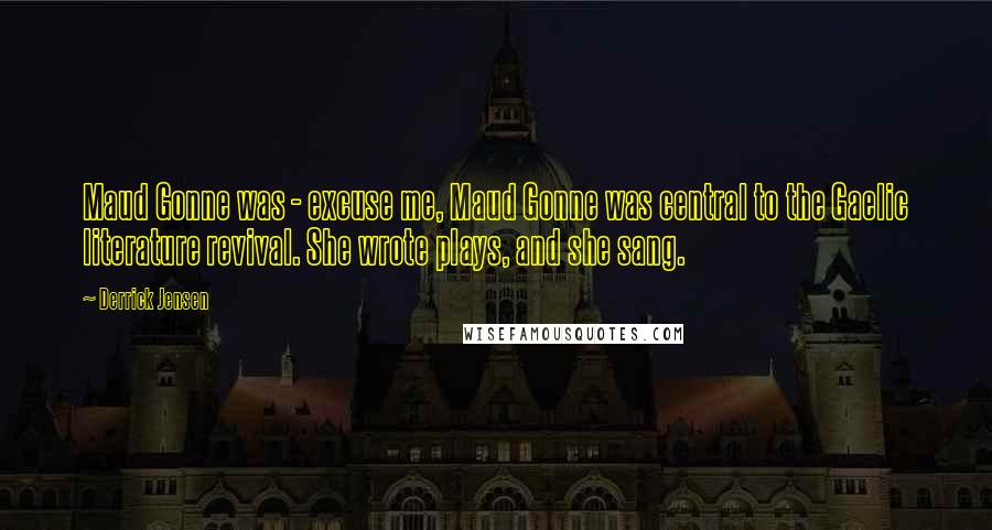 Derrick Jensen Quotes: Maud Gonne was - excuse me, Maud Gonne was central to the Gaelic literature revival. She wrote plays, and she sang.