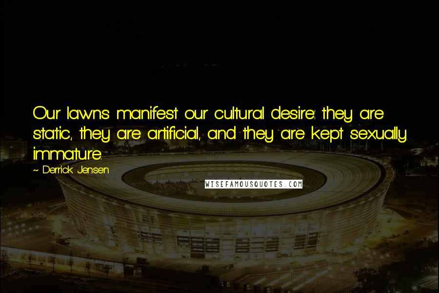 Derrick Jensen Quotes: Our lawns manifest our cultural desire: they are static, they are artificial, and they are kept sexually immature.