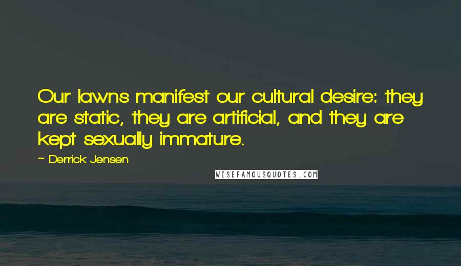 Derrick Jensen Quotes: Our lawns manifest our cultural desire: they are static, they are artificial, and they are kept sexually immature.