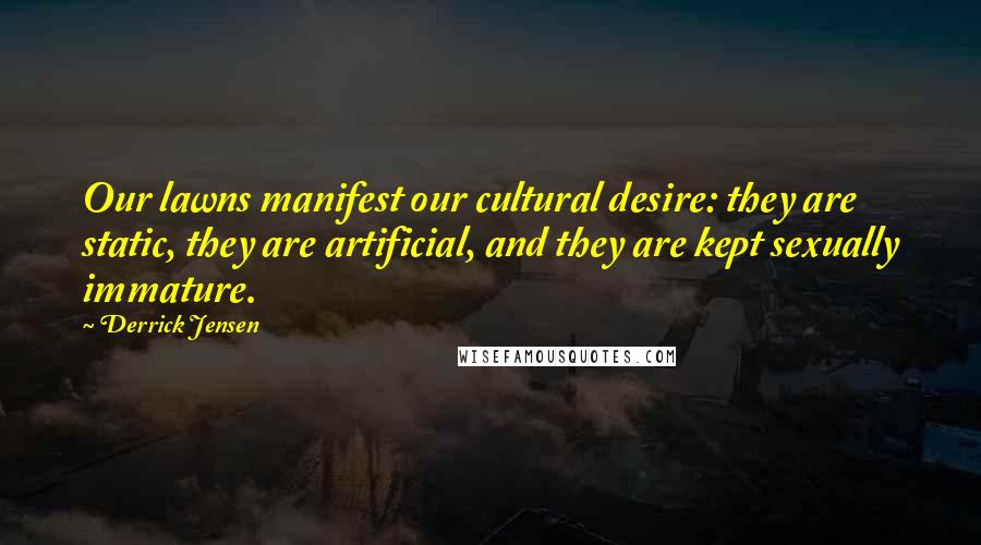 Derrick Jensen Quotes: Our lawns manifest our cultural desire: they are static, they are artificial, and they are kept sexually immature.