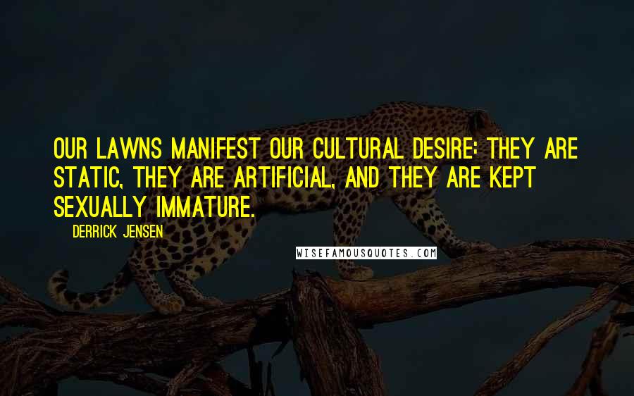 Derrick Jensen Quotes: Our lawns manifest our cultural desire: they are static, they are artificial, and they are kept sexually immature.