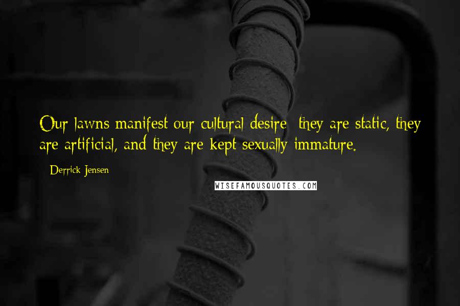 Derrick Jensen Quotes: Our lawns manifest our cultural desire: they are static, they are artificial, and they are kept sexually immature.