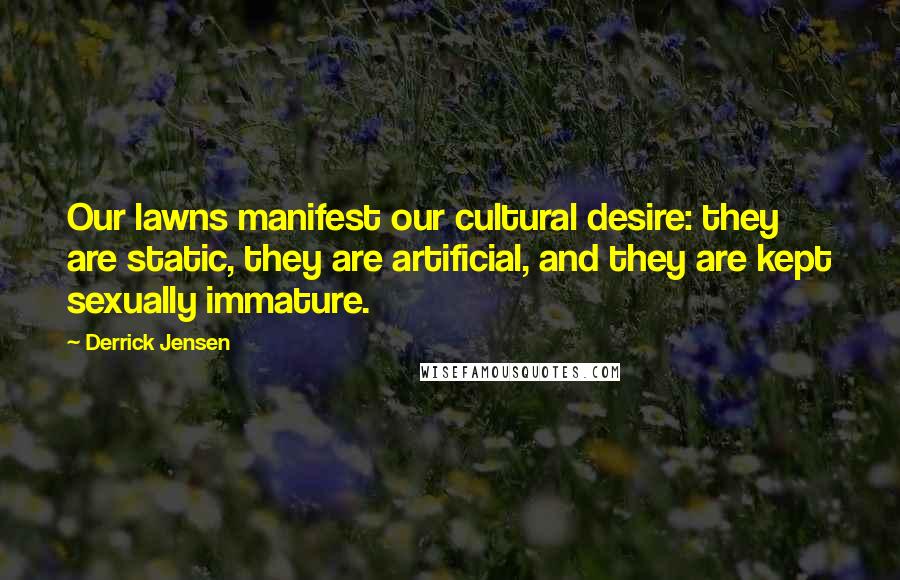 Derrick Jensen Quotes: Our lawns manifest our cultural desire: they are static, they are artificial, and they are kept sexually immature.