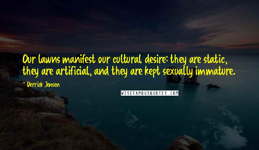 Derrick Jensen Quotes: Our lawns manifest our cultural desire: they are static, they are artificial, and they are kept sexually immature.