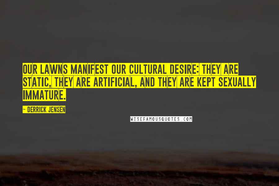 Derrick Jensen Quotes: Our lawns manifest our cultural desire: they are static, they are artificial, and they are kept sexually immature.