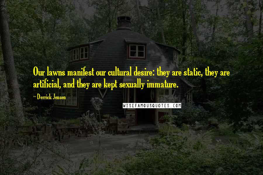 Derrick Jensen Quotes: Our lawns manifest our cultural desire: they are static, they are artificial, and they are kept sexually immature.