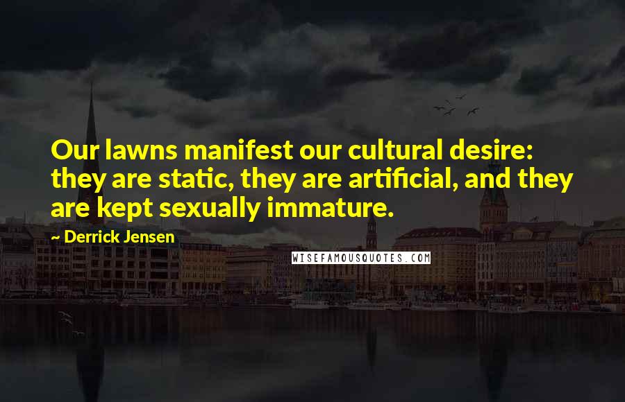 Derrick Jensen Quotes: Our lawns manifest our cultural desire: they are static, they are artificial, and they are kept sexually immature.