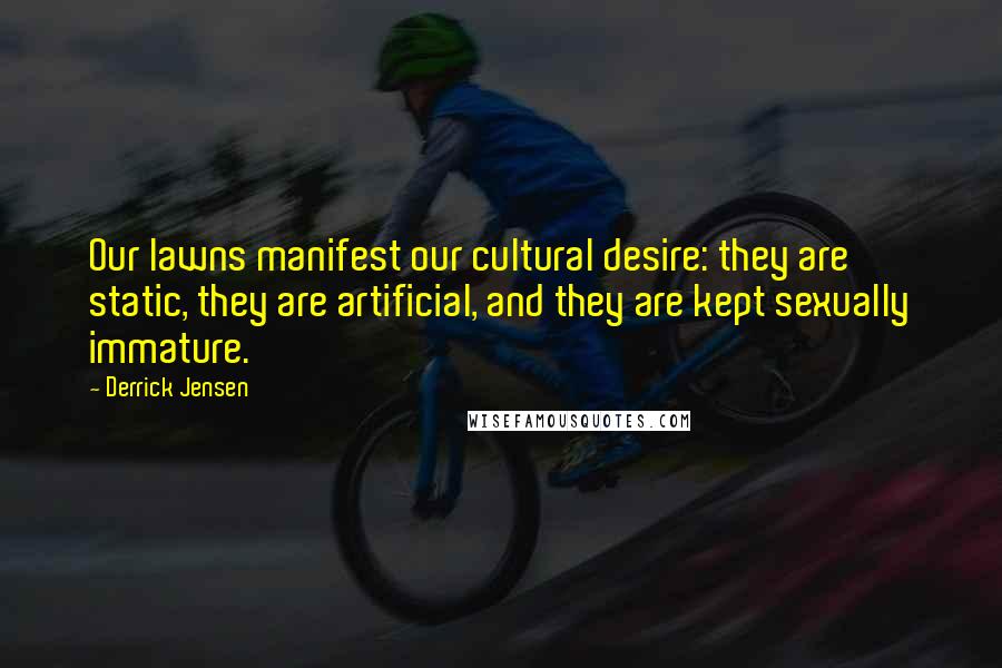 Derrick Jensen Quotes: Our lawns manifest our cultural desire: they are static, they are artificial, and they are kept sexually immature.