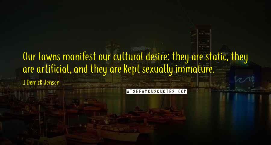 Derrick Jensen Quotes: Our lawns manifest our cultural desire: they are static, they are artificial, and they are kept sexually immature.