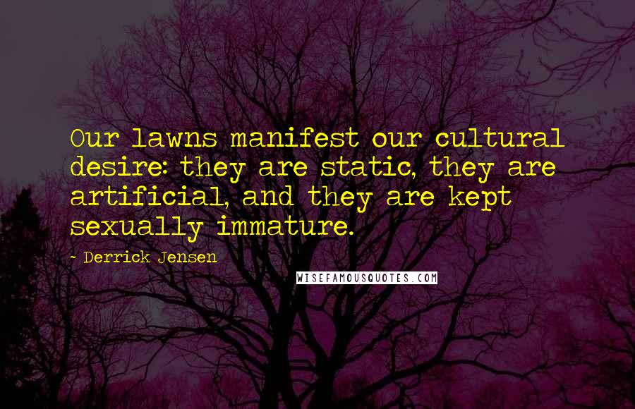 Derrick Jensen Quotes: Our lawns manifest our cultural desire: they are static, they are artificial, and they are kept sexually immature.