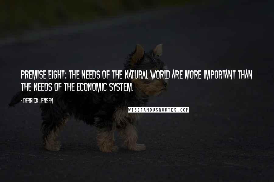 Derrick Jensen Quotes: Premise Eight: The needs of the natural world are more important than the needs of the economic system.