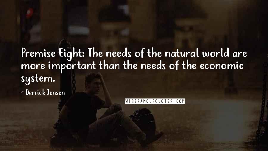 Derrick Jensen Quotes: Premise Eight: The needs of the natural world are more important than the needs of the economic system.