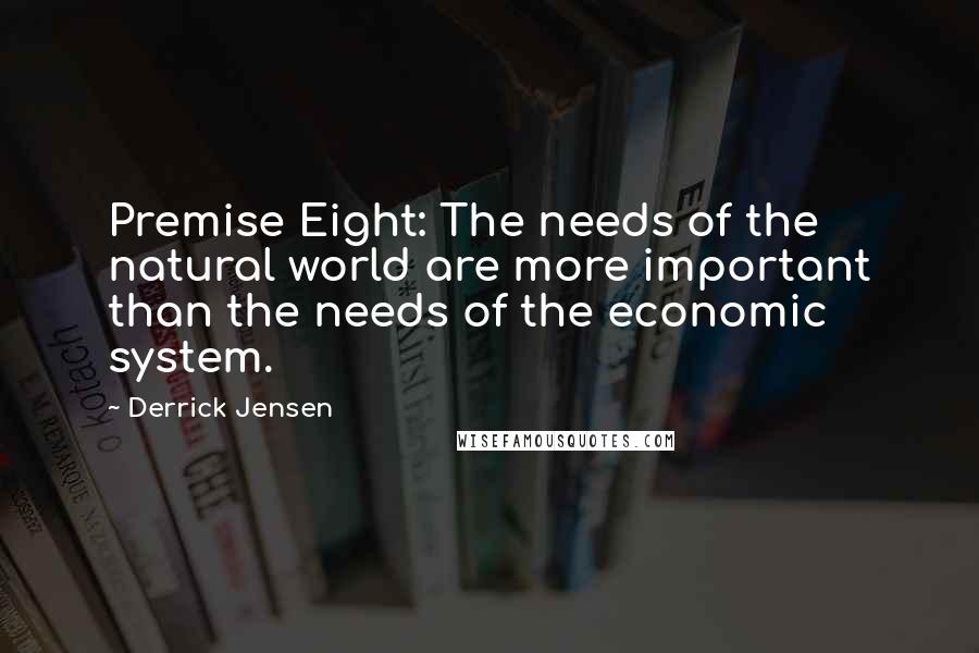 Derrick Jensen Quotes: Premise Eight: The needs of the natural world are more important than the needs of the economic system.