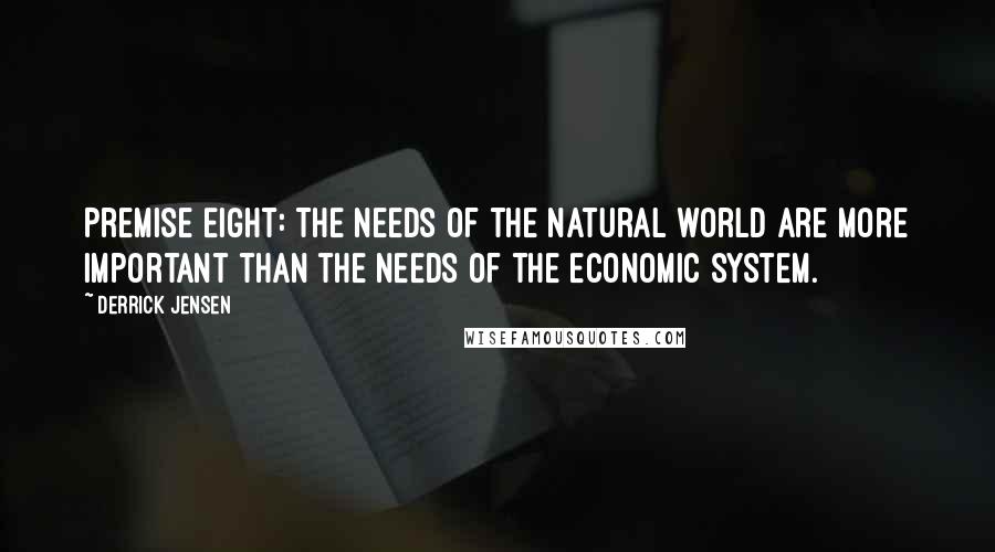 Derrick Jensen Quotes: Premise Eight: The needs of the natural world are more important than the needs of the economic system.