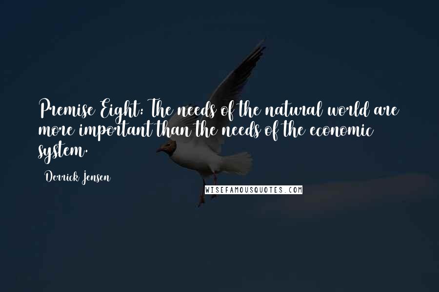 Derrick Jensen Quotes: Premise Eight: The needs of the natural world are more important than the needs of the economic system.