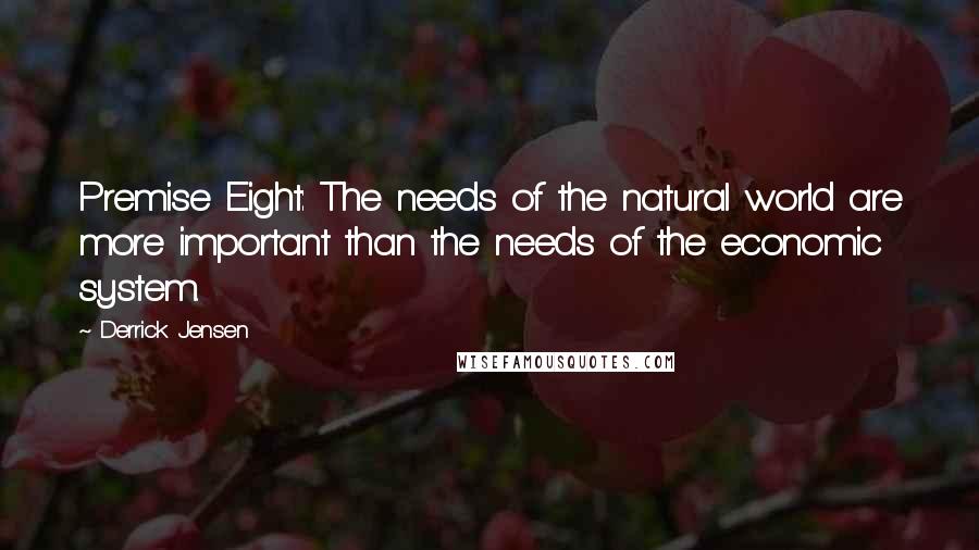 Derrick Jensen Quotes: Premise Eight: The needs of the natural world are more important than the needs of the economic system.