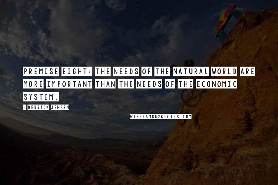 Derrick Jensen Quotes: Premise Eight: The needs of the natural world are more important than the needs of the economic system.