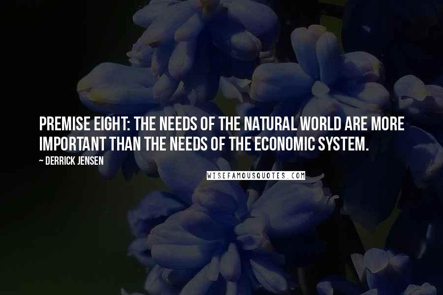 Derrick Jensen Quotes: Premise Eight: The needs of the natural world are more important than the needs of the economic system.