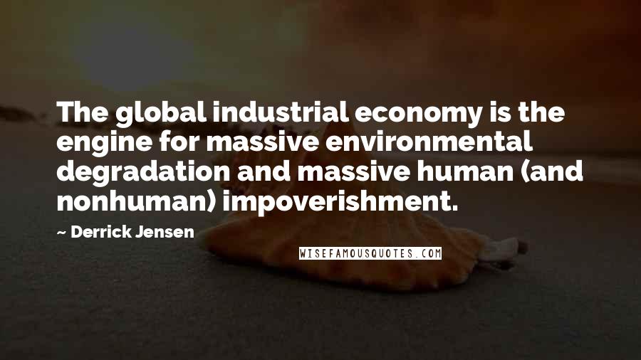 Derrick Jensen Quotes: The global industrial economy is the engine for massive environmental degradation and massive human (and nonhuman) impoverishment.