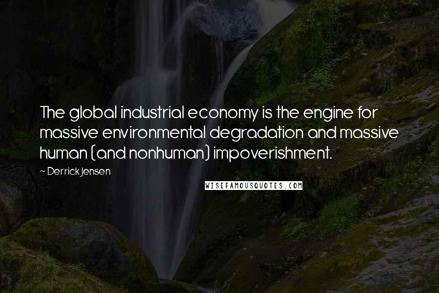 Derrick Jensen Quotes: The global industrial economy is the engine for massive environmental degradation and massive human (and nonhuman) impoverishment.