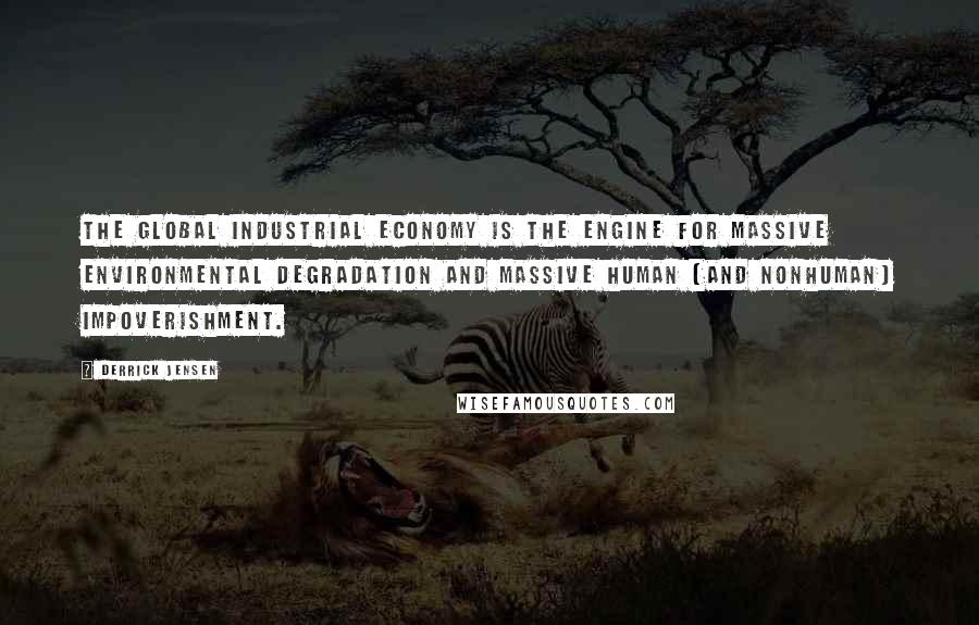 Derrick Jensen Quotes: The global industrial economy is the engine for massive environmental degradation and massive human (and nonhuman) impoverishment.