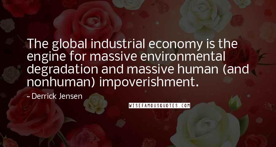 Derrick Jensen Quotes: The global industrial economy is the engine for massive environmental degradation and massive human (and nonhuman) impoverishment.