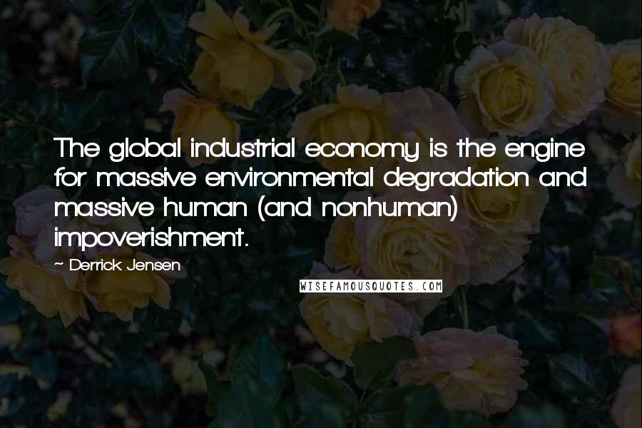 Derrick Jensen Quotes: The global industrial economy is the engine for massive environmental degradation and massive human (and nonhuman) impoverishment.