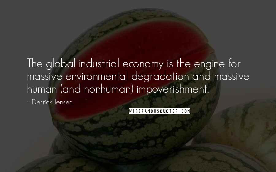 Derrick Jensen Quotes: The global industrial economy is the engine for massive environmental degradation and massive human (and nonhuman) impoverishment.