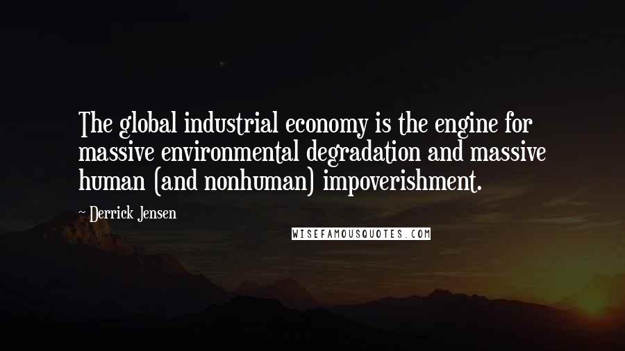 Derrick Jensen Quotes: The global industrial economy is the engine for massive environmental degradation and massive human (and nonhuman) impoverishment.