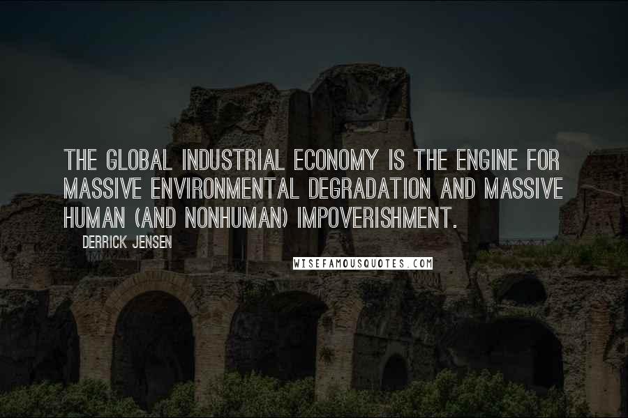 Derrick Jensen Quotes: The global industrial economy is the engine for massive environmental degradation and massive human (and nonhuman) impoverishment.