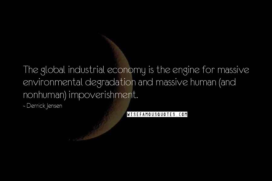 Derrick Jensen Quotes: The global industrial economy is the engine for massive environmental degradation and massive human (and nonhuman) impoverishment.